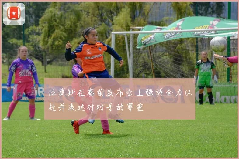 拉莫斯在赛前发布会上强调全力以赴并表达对对手的尊重