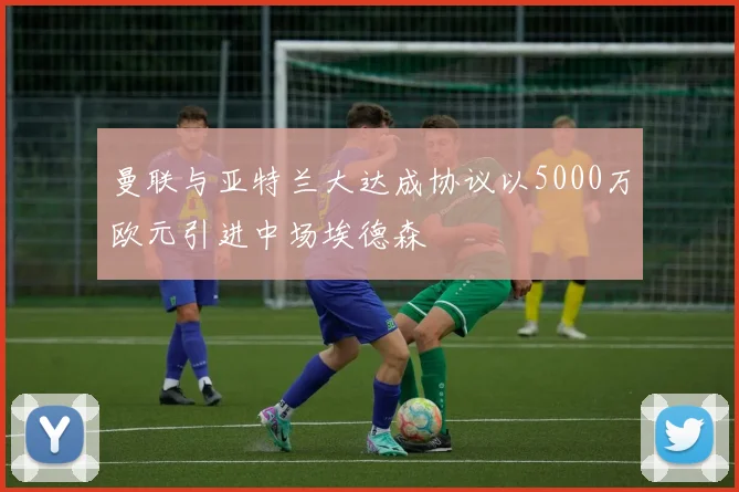 曼联与亚特兰大达成协议以5000万欧元引进中场埃德森