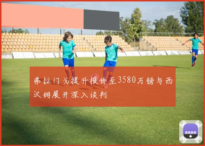 弗拉门戈提升报价至3580万镑与西汉姆展开深入谈判