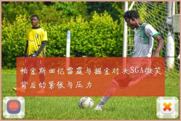 帕金斯回忆雷霆与掘金对决SGA微笑背后的紧张与压力