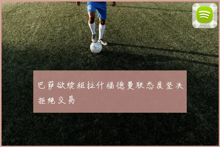 巴萨欲续租拉什福德曼联态度坚决拒绝交易
