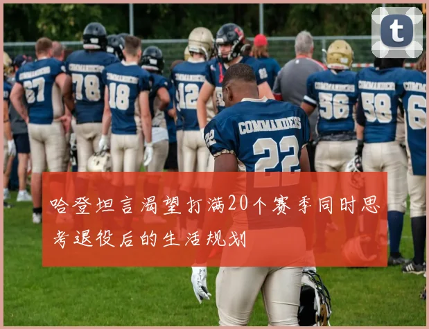 哈登坦言渴望打满20个赛季同时思考退役后的生活规划
