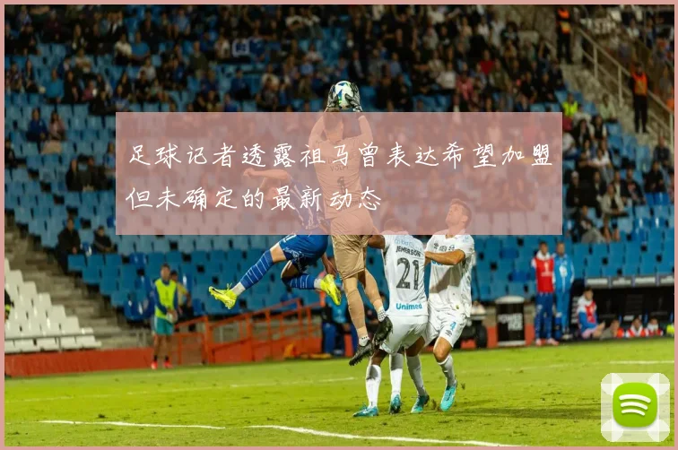 足球记者透露祖马曾表达希望加盟但未确定的最新动态