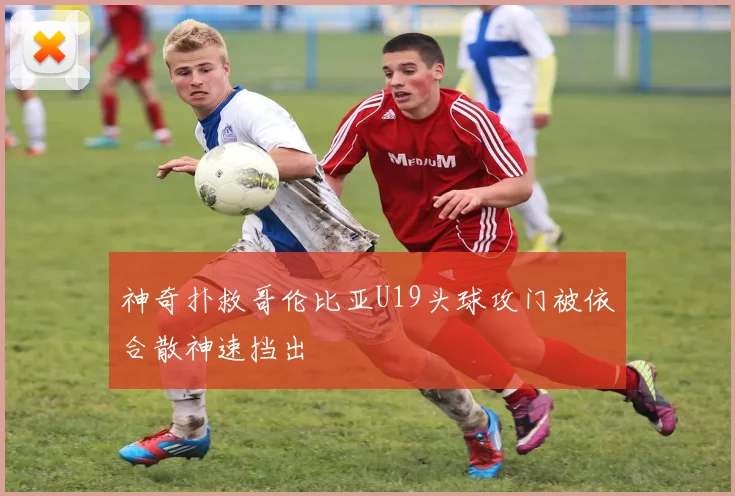 神奇扑救哥伦比亚U19头球攻门被依合散神速挡出