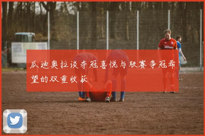 瓜迪奥拉谈夺冠喜悦与联赛争冠希望的双重收获