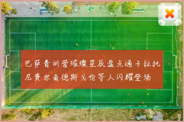 巴萨青训营璀璨星辰盘点通卡拉托尼费尔南德斯戈伦等人闪耀登场