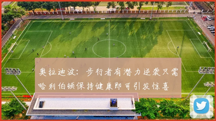 奥拉迪波：步行者有潜力逆袭只需哈利伯顿保持健康即可引发惊喜
