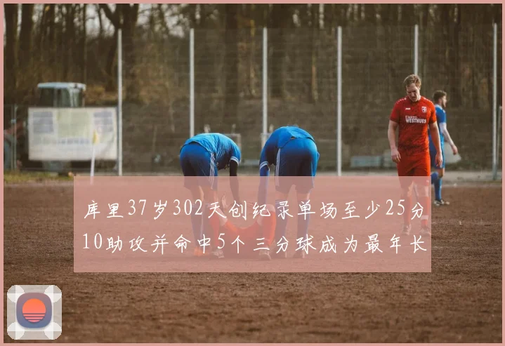 库里37岁302天创纪录单场至少25分10助攻并命中5个三分球成为最年长后卫