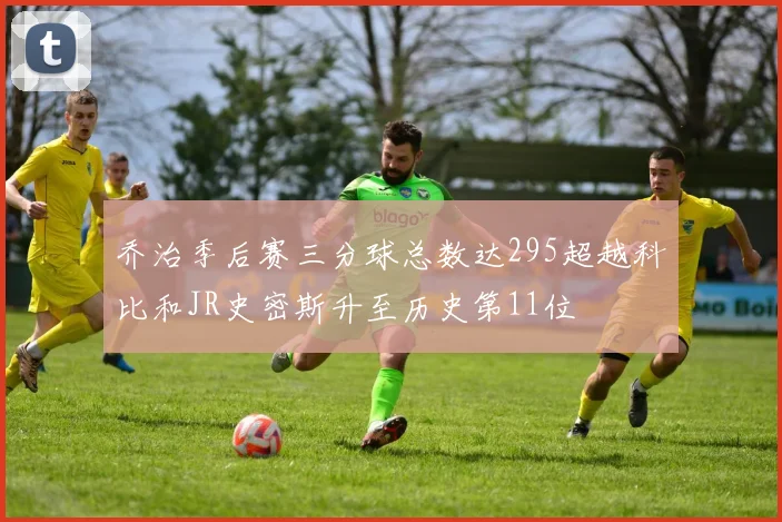 乔治季后赛三分球总数达295超越科比和JR史密斯升至历史第11位