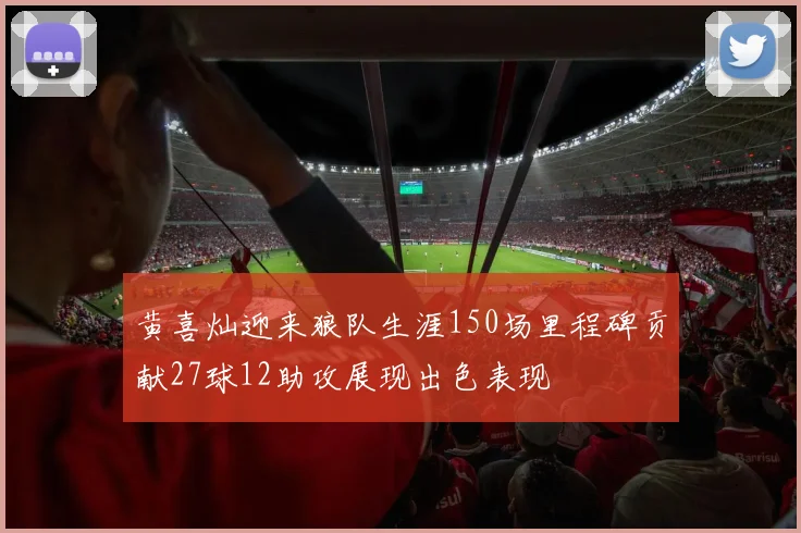 黄喜灿迎来狼队生涯150场里程碑贡献27球12助攻展现出色表现
