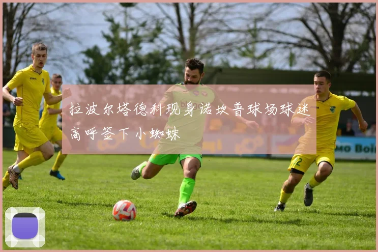 拉波尔塔德科现身诺坎普球场球迷高呼签下小蜘蛛
