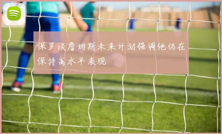 保罗谈詹姆斯未来计划强调他仍在保持高水平表现