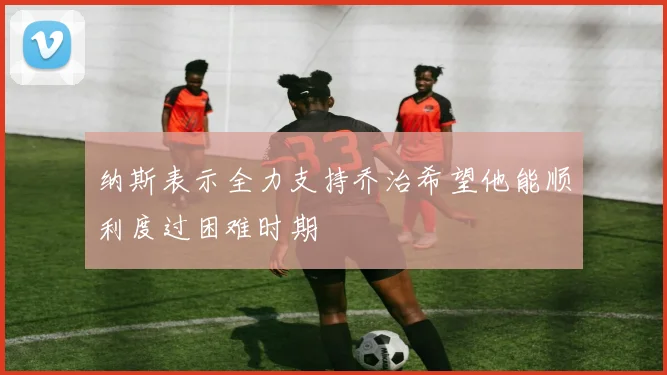 纳斯表示全力支持乔治希望他能顺利度过困难时期