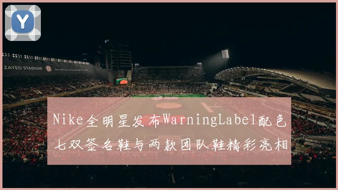 Nike全明星发布WarningLabel配色七双签名鞋与两款团队鞋精彩亮相